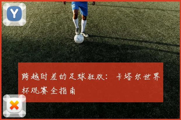 跨越时差的足球狂欢：卡塔尔世界杯观赛全指南