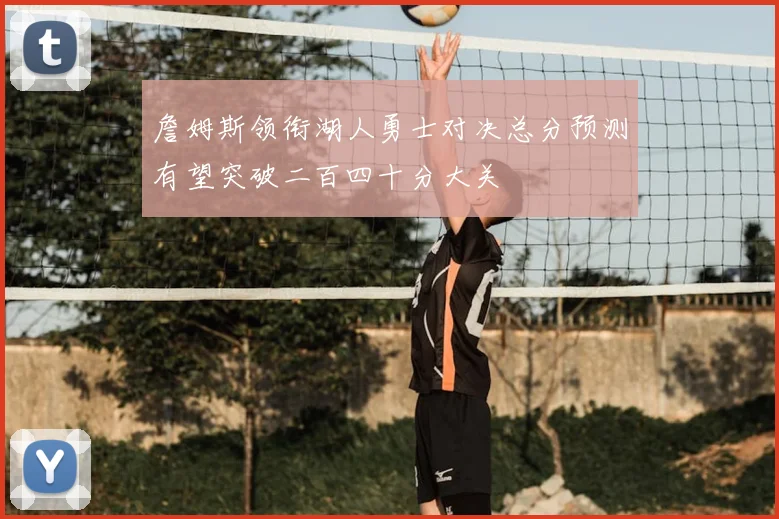 詹姆斯领衔湖人勇士对决总分预测有望突破二百四十分大关