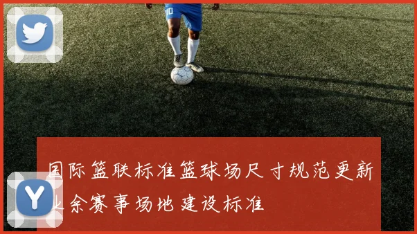 国际篮联标准篮球场尺寸规范更新业余赛事场地建设标准