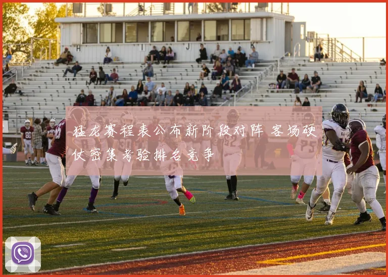 猛龙赛程表公布新阶段对阵 客场硬仗密集考验排名竞争