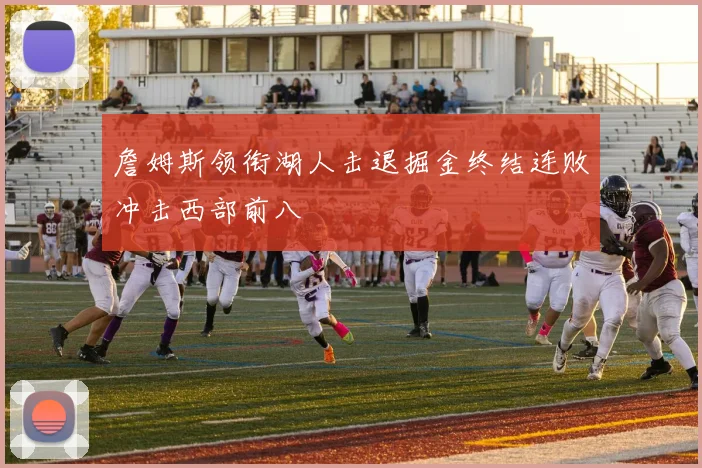 詹姆斯领衔湖人击退掘金终结连败冲击西部前八