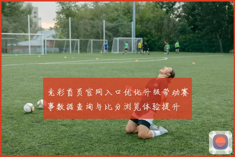 竞彩首页官网入口优化升级带动赛事数据查询与比分浏览体验提升