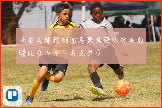 竞彩足球预测推荐聚焦强队对决前瞻比分与冷门看点并存