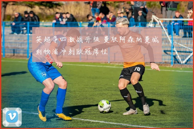 英超争四激战升级 曼联阿森纳曼城利物浦冲刺欧冠席位