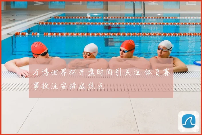 万博世界杯开盘时间引关注 体育赛事投注安排成焦点