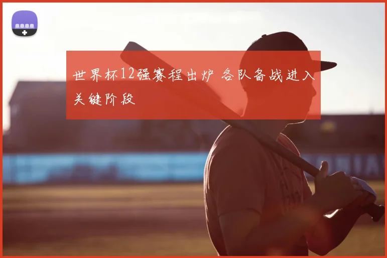 世界杯12强赛程出炉 各队备战进入关键阶段
