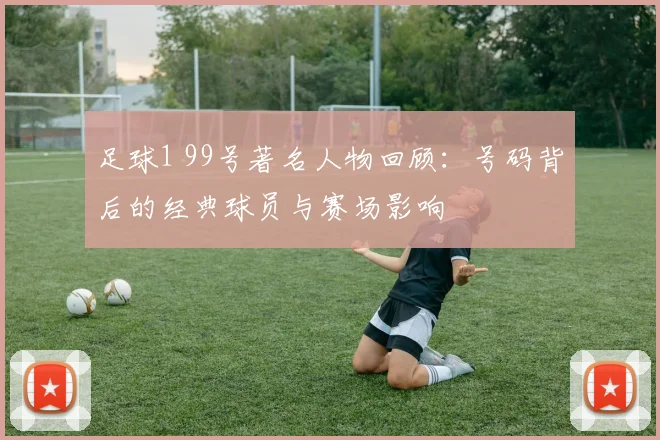 足球1 99号著名人物回顾：号码背后的经典球员与赛场影响