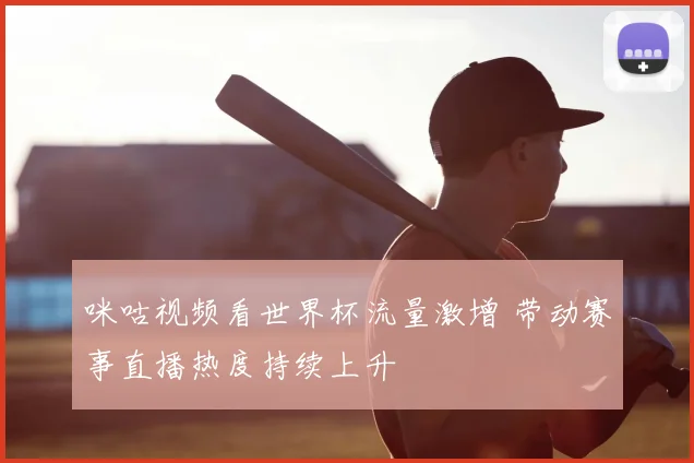 咪咕视频看世界杯流量激增 带动赛事直播热度持续上升