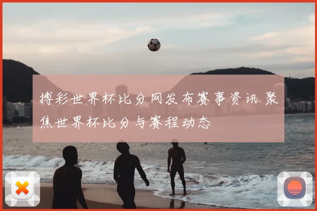 搏彩世界杯比分网发布赛事资讯 聚焦世界杯比分与赛程动态