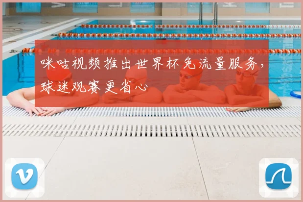 咪咕视频推出世界杯免流量服务，球迷观赛更省心