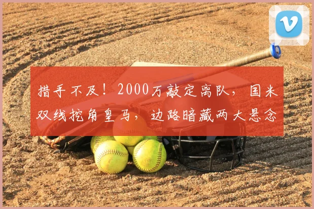 措手不及!2000万敲定离队,国米双线挖角皇马,边路暗藏两大悬念_谈判_队内_弗里斯