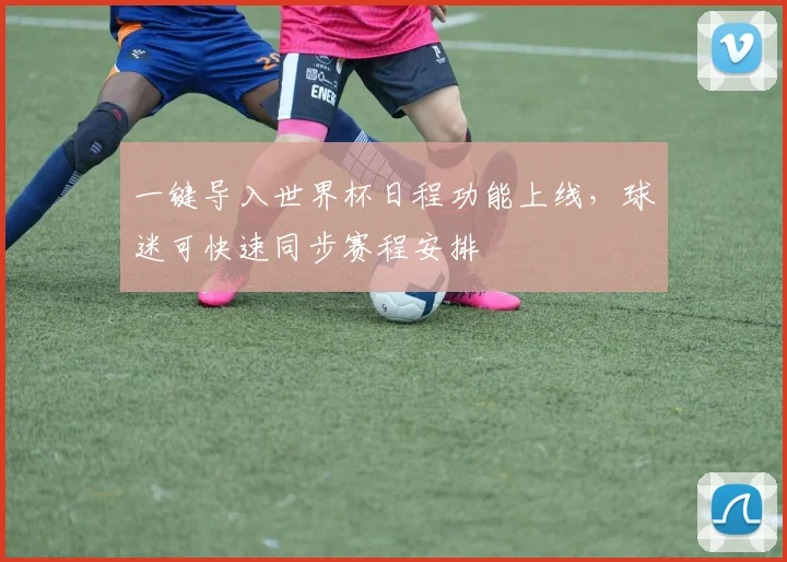 一键导入世界杯日程功能上线，球迷可快速同步赛程安排