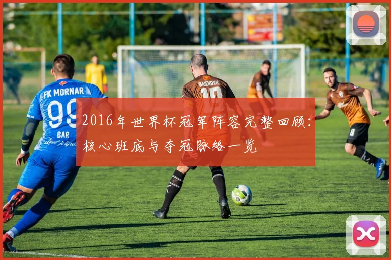 2016年世界杯冠军阵容完整回顾:核心班底与夺冠脉络一览