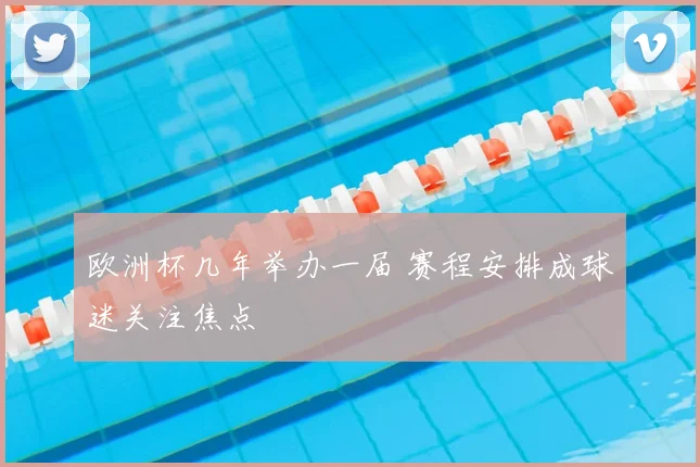 欧洲杯几年举办一届 赛程安排成球迷关注焦点
