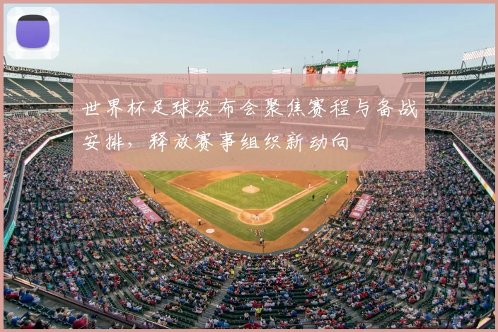 世界杯足球发布会聚焦赛程与备战安排，释放赛事组织新动向