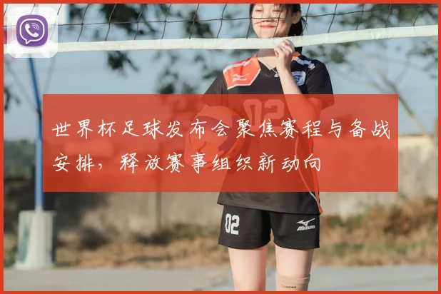 世界杯足球发布会聚焦赛程与备战安排,释放赛事组织新动向